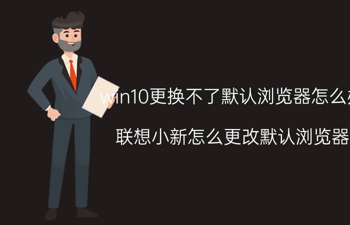 win10更换不了默认浏览器怎么办 联想小新怎么更改默认浏览器？